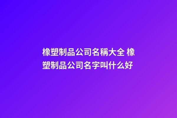 橡塑制品公司名稱大全 橡塑制品公司名字叫什么好-第1張-公司起名-玄機(jī)派